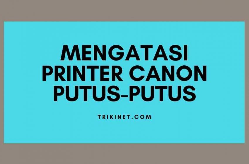 Mengatasi printer canon putus putus